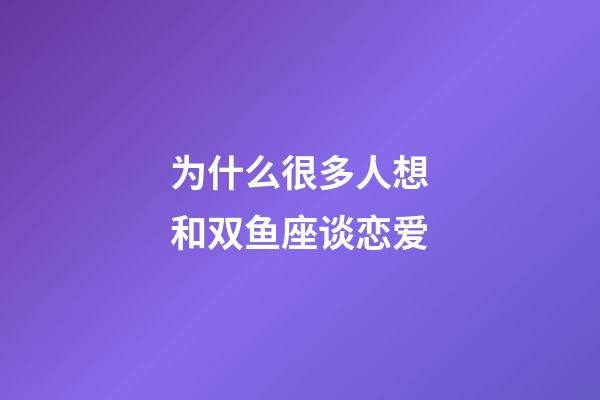 为什么很多人想和双鱼座谈恋爱-第1张-星座运势-玄机派