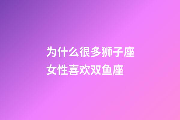 为什么很多狮子座女性喜欢双鱼座-第1张-星座运势-玄机派