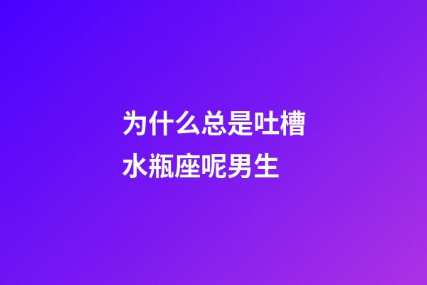 为什么总是吐槽水瓶座呢男生-第1张-星座运势-玄机派