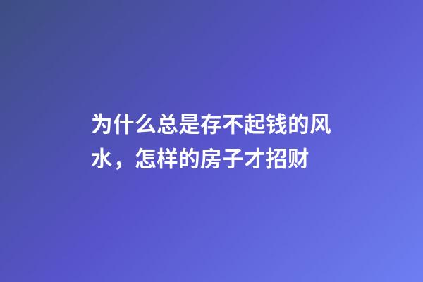 为什么总是存不起钱的风水，怎样的房子才招财