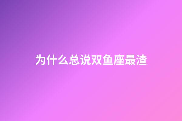 为什么总说双鱼座最渣-第1张-星座运势-玄机派