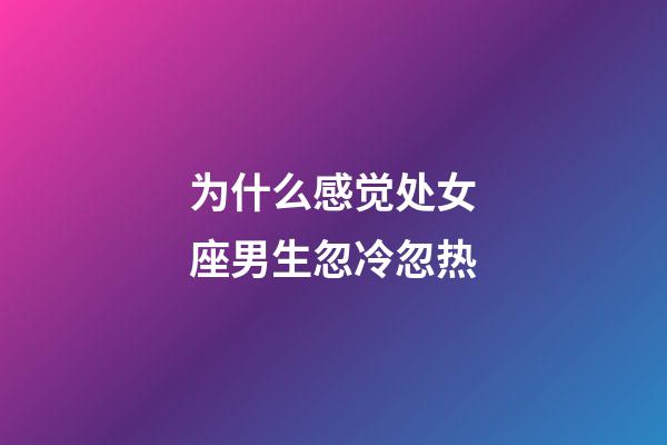 为什么感觉处女座男生忽冷忽热-第1张-星座运势-玄机派