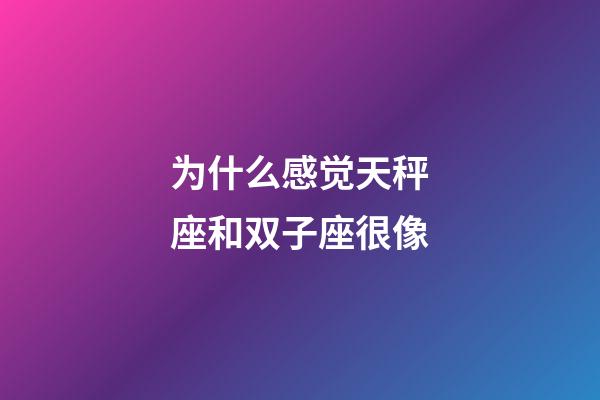 为什么感觉天秤座和双子座很像-第1张-星座运势-玄机派