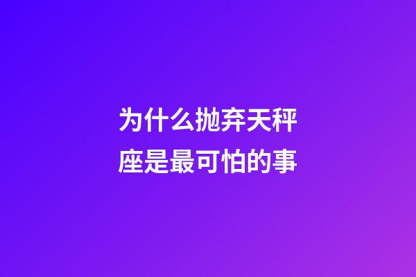 为什么抛弃天秤座是最可怕的事-第1张-星座运势-玄机派