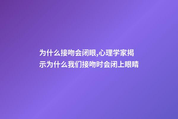 为什么接吻会闭眼,心理学家揭示为什么我们接吻时会闭上眼睛-第1张-观点-玄机派