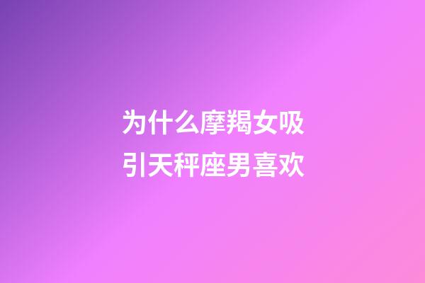 为什么摩羯女吸引天秤座男喜欢-第1张-星座运势-玄机派