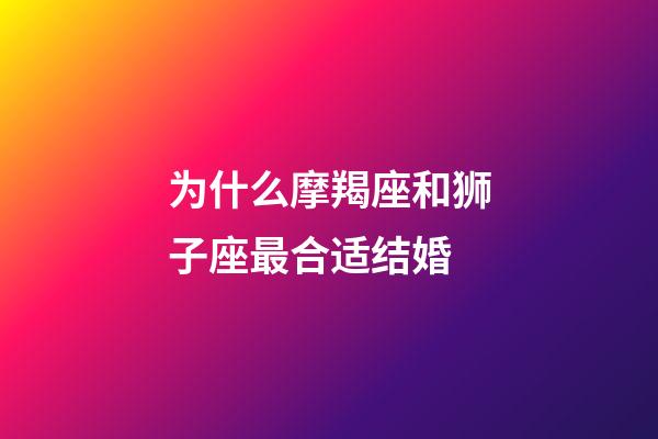 为什么摩羯座和狮子座最合适结婚-第1张-星座运势-玄机派
