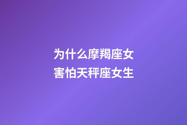 为什么摩羯座女害怕天秤座女生-第1张-星座运势-玄机派