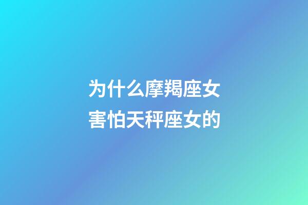 为什么摩羯座女害怕天秤座女的-第1张-星座运势-玄机派