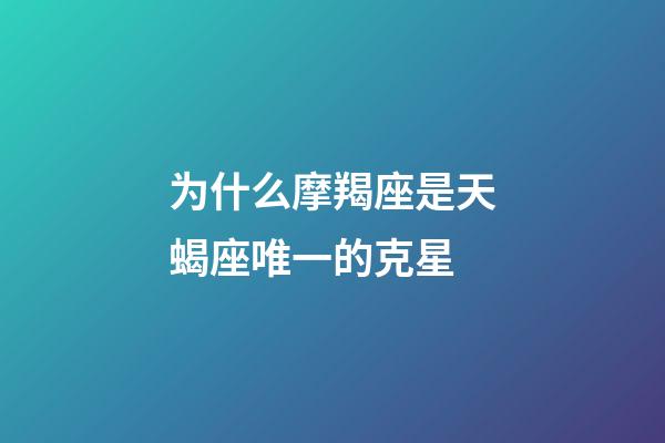 为什么摩羯座是天蝎座唯一的克星-第1张-星座运势-玄机派