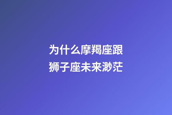 为什么摩羯座跟狮子座未来渺茫-第1张-星座运势-玄机派
