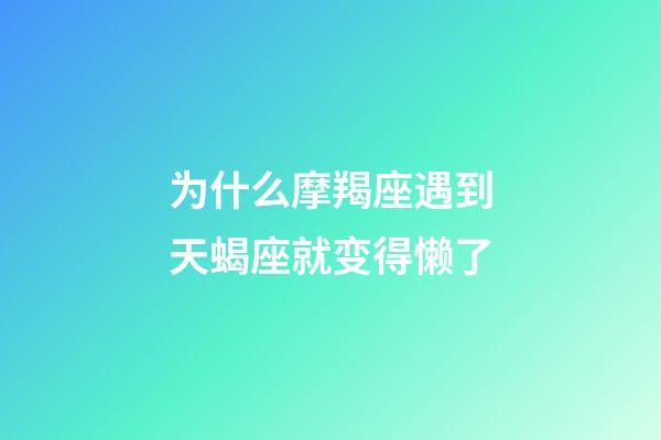 为什么摩羯座遇到天蝎座就变得懒了-第1张-星座运势-玄机派