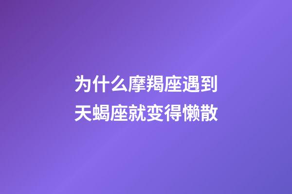 为什么摩羯座遇到天蝎座就变得懒散-第1张-星座运势-玄机派