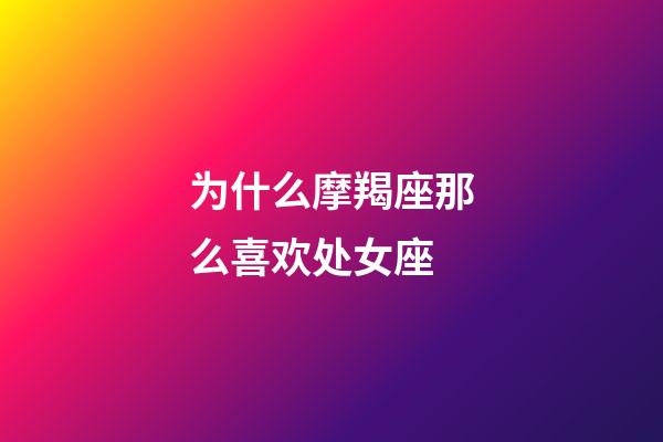 为什么摩羯座那么喜欢处女座-第1张-星座运势-玄机派