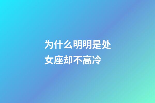为什么明明是处女座却不高冷-第1张-星座运势-玄机派