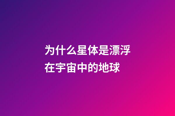 为什么星体是漂浮在宇宙中的地球-第1张-星座运势-玄机派