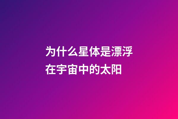 为什么星体是漂浮在宇宙中的太阳-第1张-星座运势-玄机派