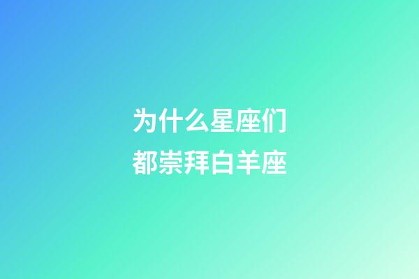 为什么星座们都崇拜白羊座-第1张-星座运势-玄机派