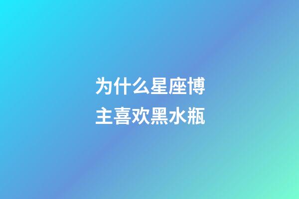 为什么星座博主喜欢黑水瓶-第1张-星座运势-玄机派