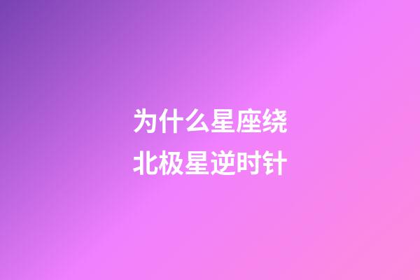 为什么星座绕北极星逆时针-第1张-星座运势-玄机派