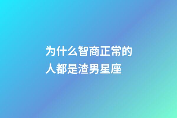 为什么智商正常的人都是渣男星座-第1张-星座运势-玄机派