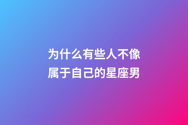 为什么有些人不像属于自己的星座男-第1张-星座运势-玄机派