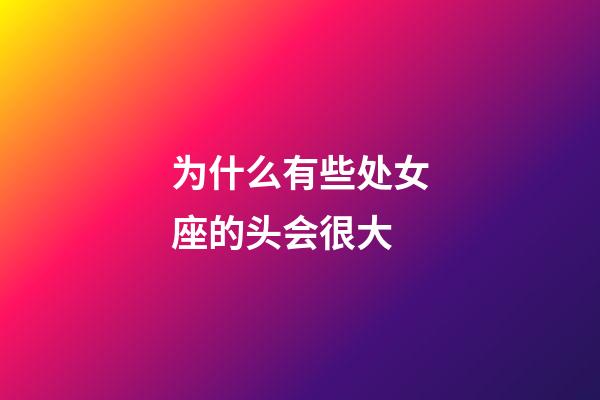 为什么有些处女座的头会很大-第1张-星座运势-玄机派