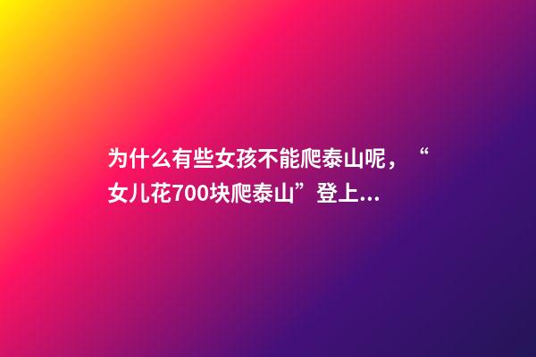 为什么有些女孩不能爬泰山呢，“女儿花700块爬泰山”登上热搜-第1张-观点-玄机派
