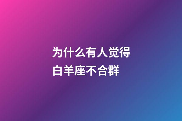 为什么有人觉得白羊座不合群-第1张-星座运势-玄机派