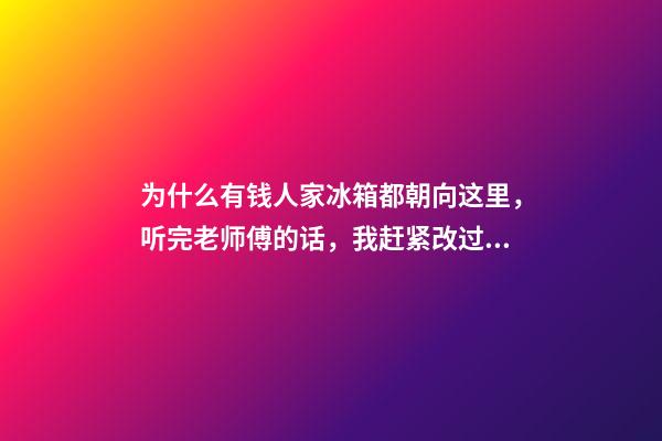 为什么有钱人家冰箱都朝向这里，听完老师傅的话，我赶紧改过来！