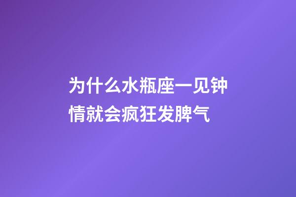 为什么水瓶座一见钟情就会疯狂发脾气-第1张-星座运势-玄机派