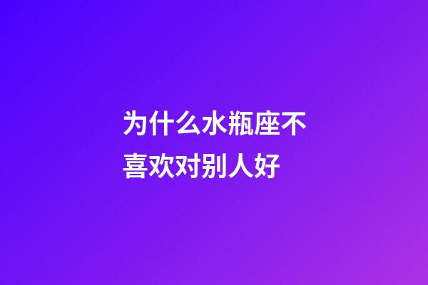 为什么水瓶座不喜欢对别人好-第1张-星座运势-玄机派