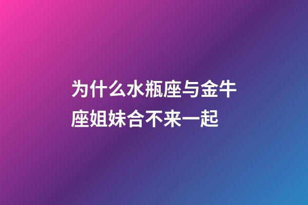 为什么水瓶座与金牛座姐妹合不来一起-第1张-星座运势-玄机派