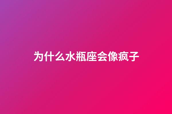 为什么水瓶座会像疯子-第1张-星座运势-玄机派