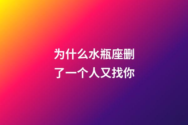 为什么水瓶座删了一个人又找你-第1张-星座运势-玄机派