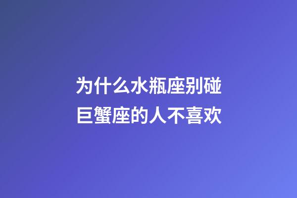 为什么水瓶座别碰巨蟹座的人不喜欢-第1张-星座运势-玄机派