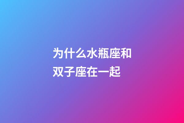 为什么水瓶座和双子座在一起-第1张-星座运势-玄机派
