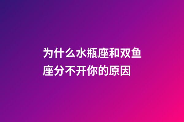 为什么水瓶座和双鱼座分不开你的原因-第1张-星座运势-玄机派