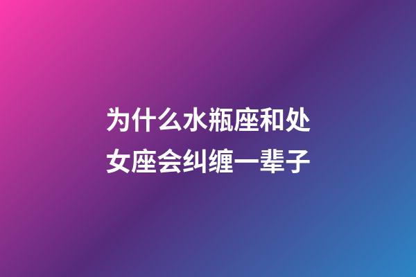 为什么水瓶座和处女座会纠缠一辈子-第1张-星座运势-玄机派