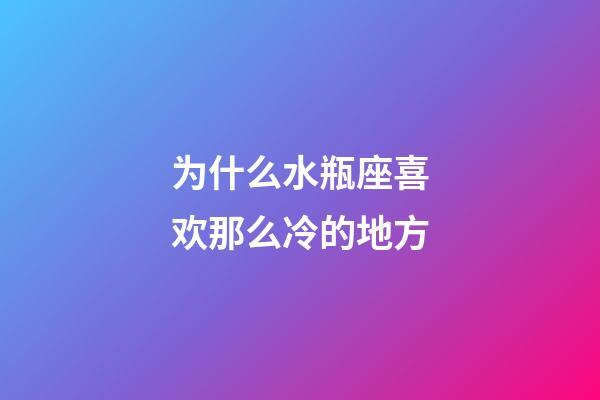 为什么水瓶座喜欢那么冷的地方-第1张-星座运势-玄机派