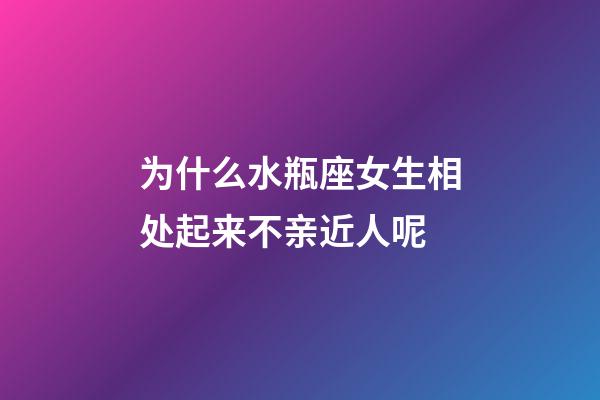 为什么水瓶座女生相处起来不亲近人呢-第1张-星座运势-玄机派