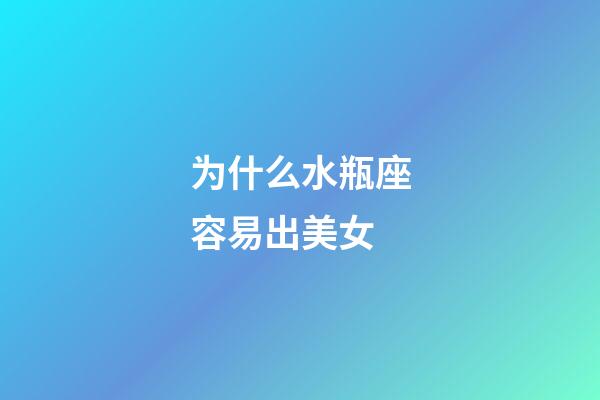 为什么水瓶座容易出美女-第1张-星座运势-玄机派