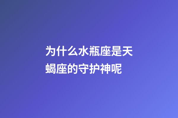 为什么水瓶座是天蝎座的守护神呢-第1张-星座运势-玄机派