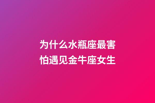 为什么水瓶座最害怕遇见金牛座女生-第1张-星座运势-玄机派