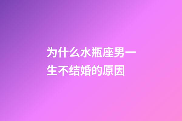 为什么水瓶座男一生不结婚的原因-第1张-星座运势-玄机派