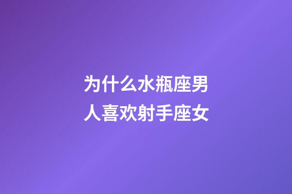 为什么水瓶座男人喜欢射手座女-第1张-星座运势-玄机派