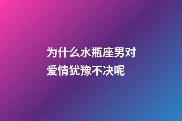 为什么水瓶座男对爱情犹豫不决呢-第1张-星座运势-玄机派