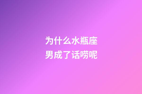 为什么水瓶座男成了话唠呢-第1张-星座运势-玄机派