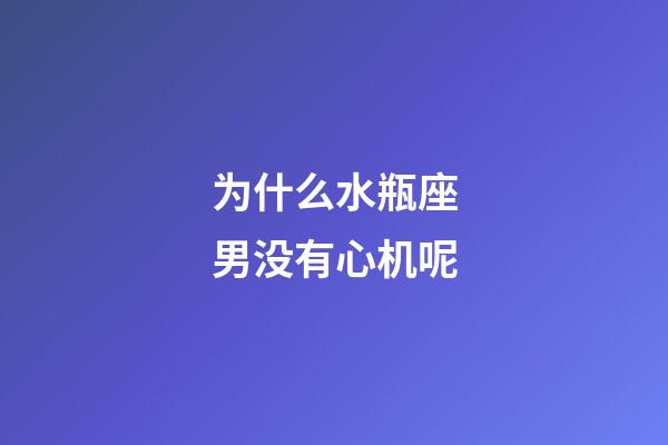 为什么水瓶座男没有心机呢-第1张-星座运势-玄机派