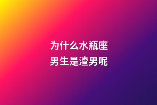 为什么水瓶座男生是渣男呢-第1张-星座运势-玄机派
